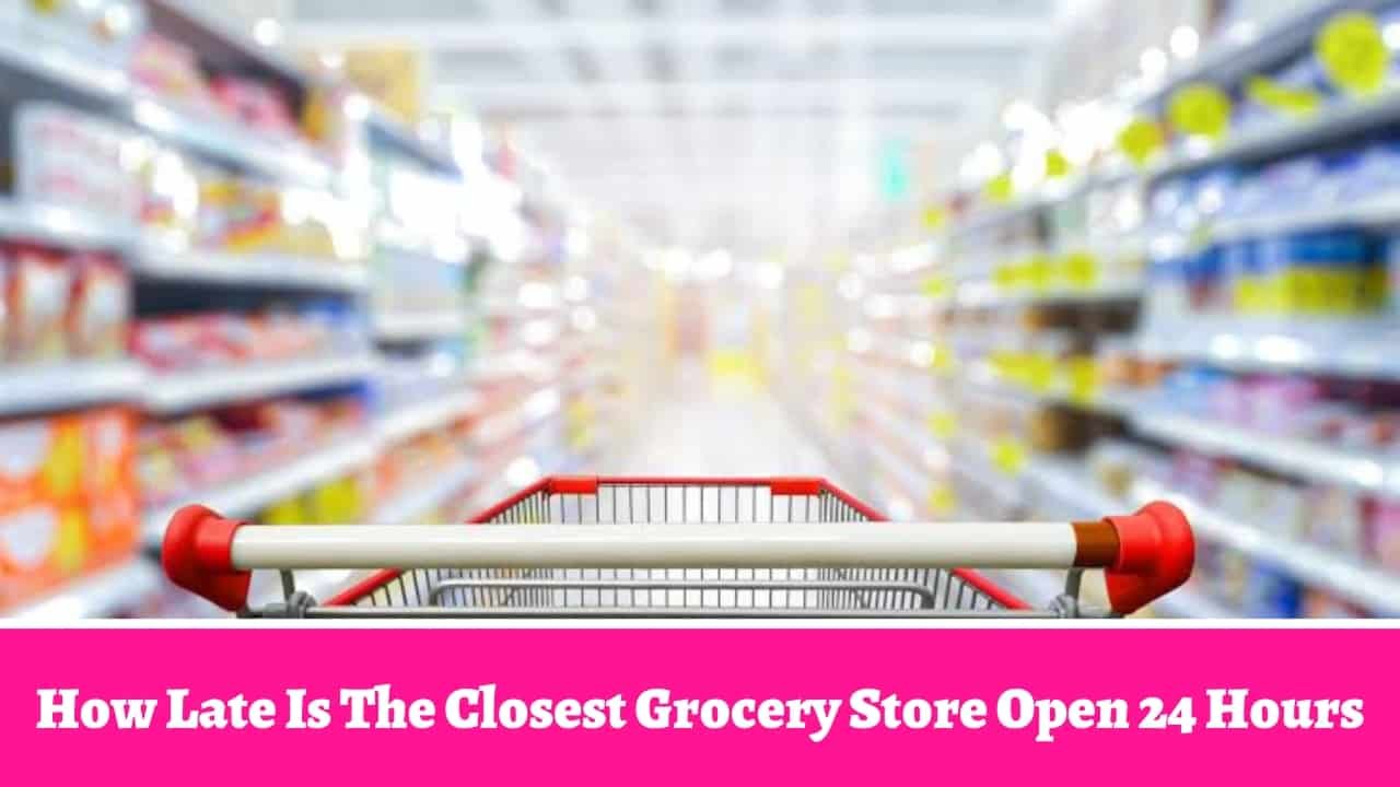 How Late Is The Closest Grocery Store Open 24 Hours